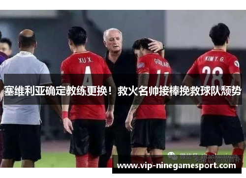 塞维利亚确定教练更换！救火名帅接棒挽救球队颓势