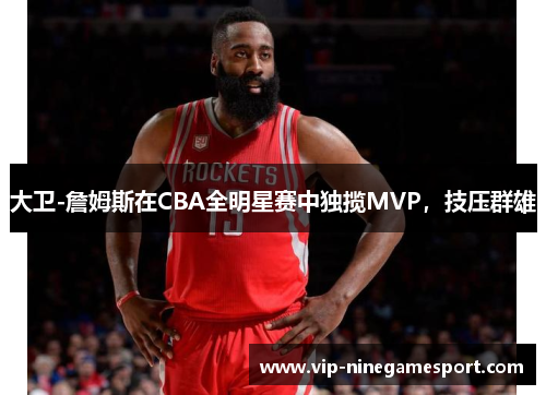 大卫-詹姆斯在CBA全明星赛中独揽MVP，技压群雄