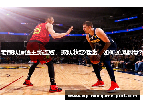 老鹰队遭遇主场连败，球队状态低迷，如何逆风翻盘？