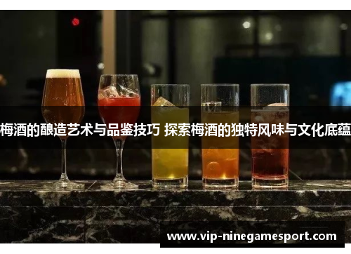 梅酒的酿造艺术与品鉴技巧 探索梅酒的独特风味与文化底蕴 梅酒的酿造艺术与品鉴技巧 探索梅酒的独特风味与文化底蕴