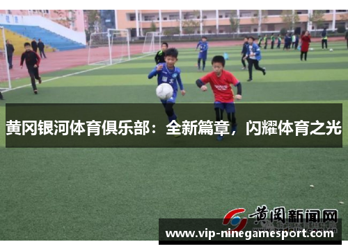 黄冈银河体育俱乐部:全新篇章,闪耀体育之光 黄冈银河体育俱乐部:全新篇章,闪耀体育之光