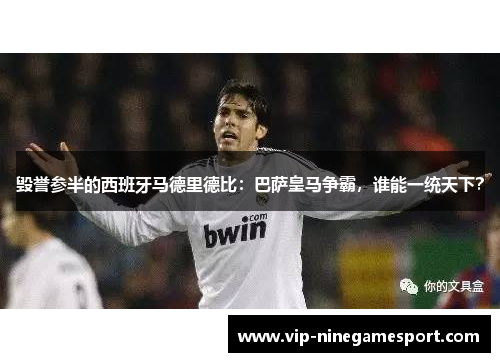 毁誉参半的西班牙马德里德比：巴萨皇马争霸，谁能一统天下？