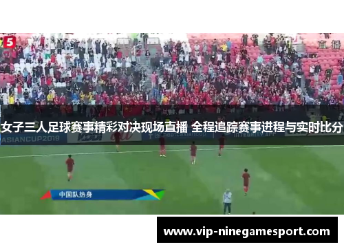 女子三人足球赛事精彩对决现场直播 全程追踪赛事进程与实时比分