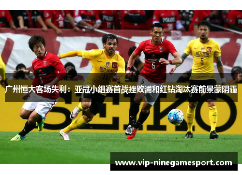 广州恒大客场失利：亚冠小组赛首战挫败浦和红钻淘汰赛前景蒙阴霾