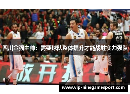 四川金强主帅：需要球队整体提升才能战胜实力强队