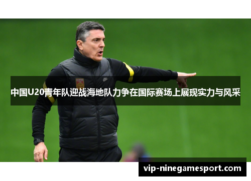 中国U20青年队迎战海地队力争在国际赛场上展现实力与风采