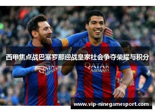 西甲焦点战巴塞罗那迎战皇家社会争夺荣耀与积分