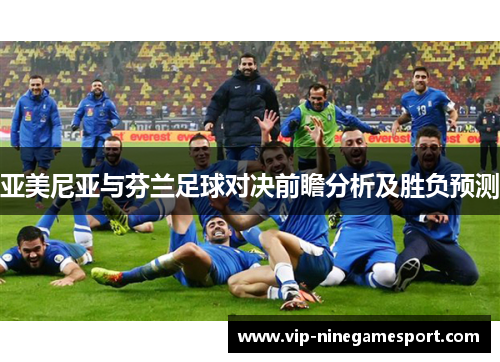 亚美尼亚与芬兰足球对决前瞻分析及胜负预测