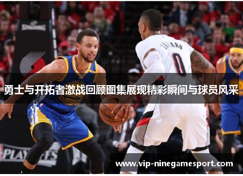 勇士与开拓者激战回顾图集展现精彩瞬间与球员风采